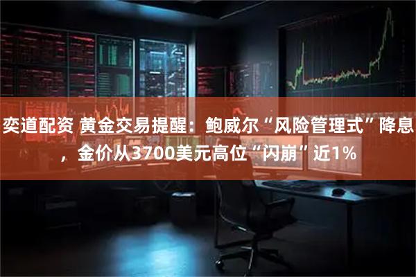 奕道配资 黄金交易提醒：鲍威尔“风险管理式”降息，金价从3700美元高位“闪崩”近1%