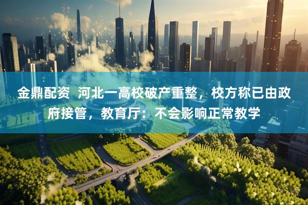 金鼎配资  河北一高校破产重整，校方称已由政府接管，教育厅：不会影响正常教学
