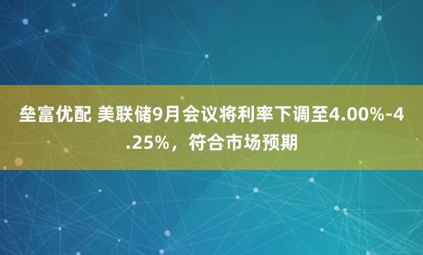 垒富优配 美联储9月会议将利率下调至4.00%-4.25%，符合市场预期