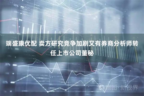 端盛康优配 卖方研究竞争加剧又有券商分析师转任上市公司董秘