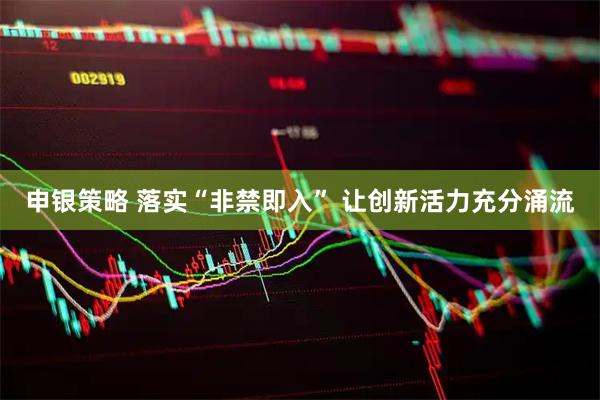 申银策略 落实“非禁即入” 让创新活力充分涌流