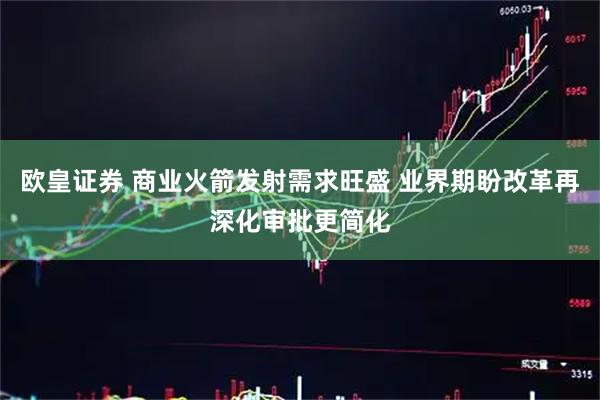 欧皇证券 商业火箭发射需求旺盛 业界期盼改革再深化审批更简化