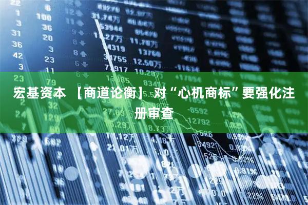 宏基资本 【商道论衡】 对“心机商标”要强化注册审查