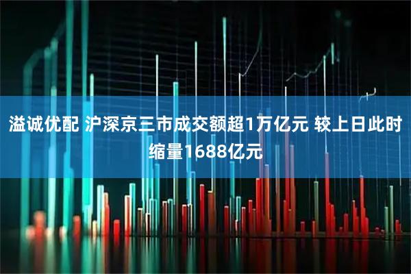 溢诚优配 沪深京三市成交额超1万亿元 较上日此时缩量1688亿元