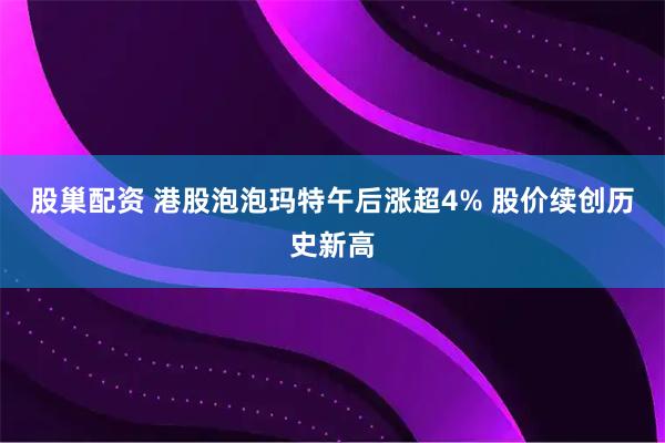 股巢配资 港股泡泡玛特午后涨超4% 股价续创历史新高