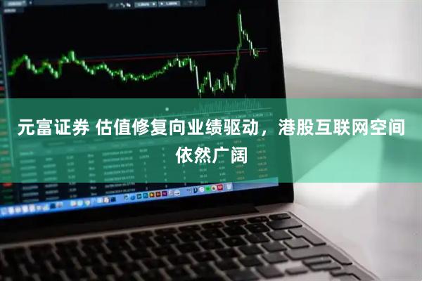 元富证券 估值修复向业绩驱动，港股互联网空间依然广阔