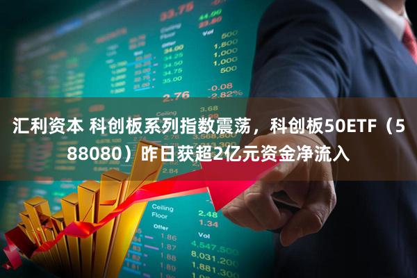 汇利资本 科创板系列指数震荡，科创板50ETF（588080）昨日获超2亿元资金净流入