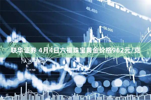 联华证券 4月4日六福珠宝黄金价格962元/克