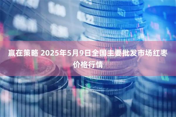 赢在策略 2025年5月9日全国主要批发市场红枣价格行情