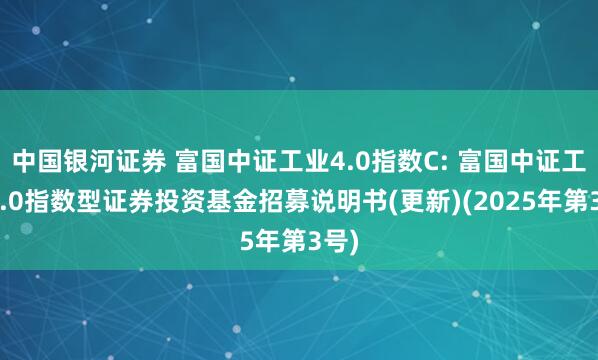 中国银河证券 富国中证工业4.0指数C: 富国中证工业4.0指数型证券投资基金招募说明书(更新)(2025年第3号)