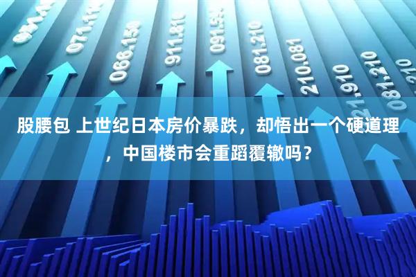 股腰包 上世纪日本房价暴跌，却悟出一个硬道理，中国楼市会重蹈覆辙吗？