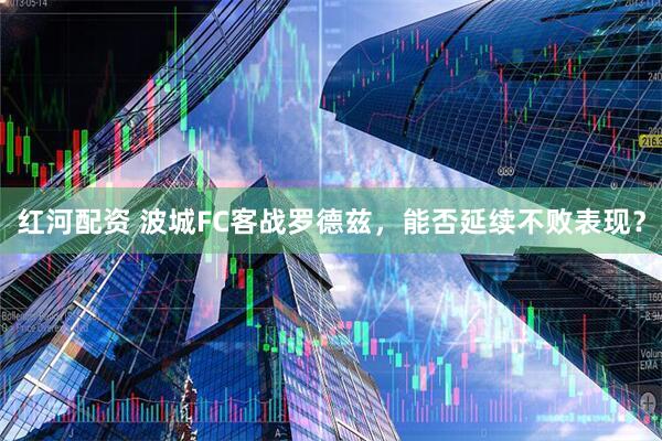 红河配资 波城FC客战罗德兹，能否延续不败表现？