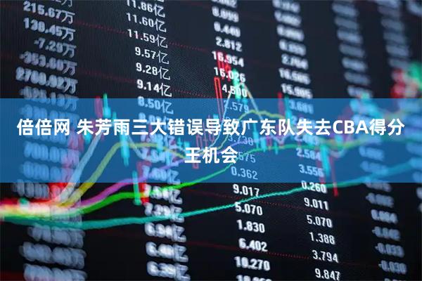 倍倍网 朱芳雨三大错误导致广东队失去CBA得分王机会