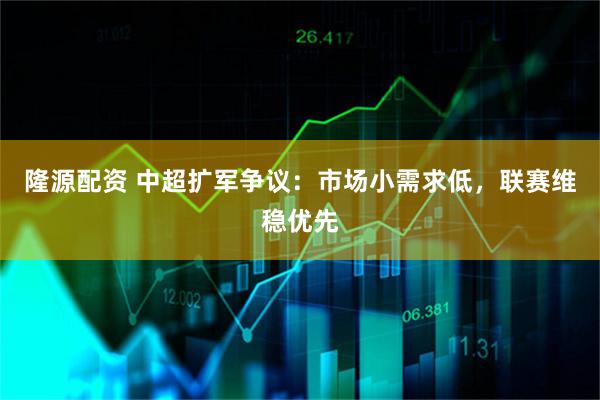 隆源配资 中超扩军争议：市场小需求低，联赛维稳优先
