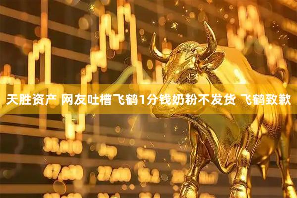 天胜资产 网友吐槽飞鹤1分钱奶粉不发货 飞鹤致歉