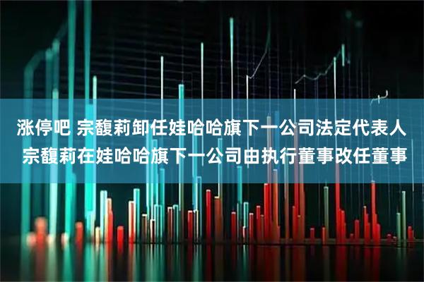 涨停吧 宗馥莉卸任娃哈哈旗下一公司法定代表人 宗馥莉在娃哈哈旗下一公司由执行董事改任董事