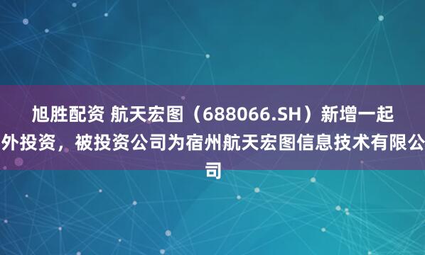 旭胜配资 航天宏图(688066.SH)新增一起对外投资,被投资公司为宿州航天宏图信息技术有限公司