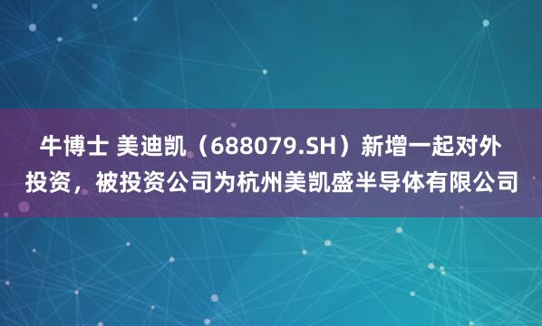 牛博士 美迪凯（688079.SH）新增一起对外投资，被投资公司为杭州美凯盛半导体有限公司