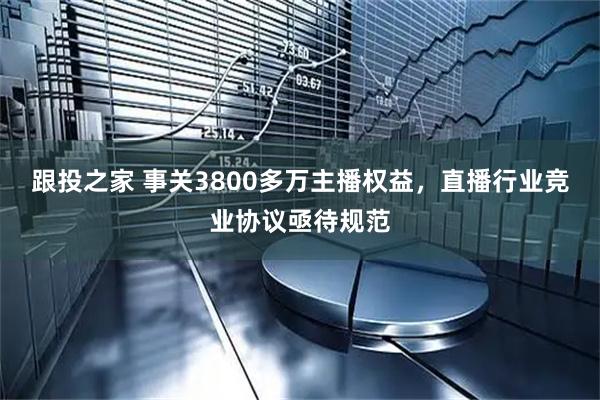 跟投之家 事关3800多万主播权益，直播行业竞业协议亟待规范