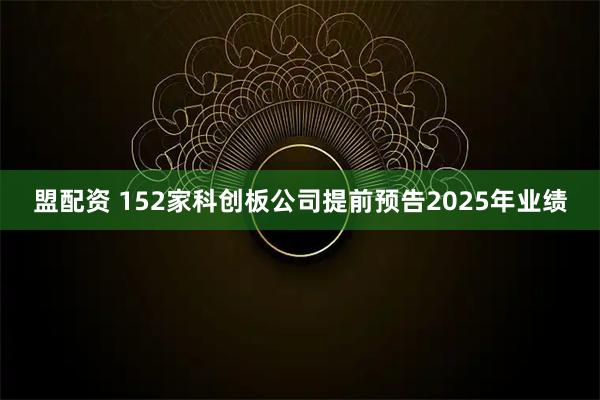 盟配资 152家科创板公司提前预告2025年业绩