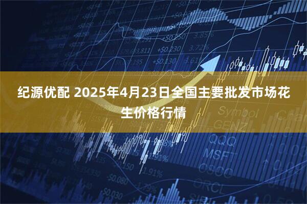 纪源优配 2025年4月23日全国主要批发市场花生价格行情