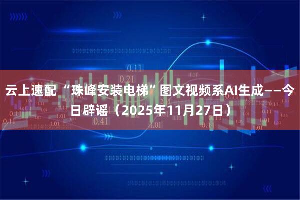 云上速配 “珠峰安装电梯”图文视频系AI生成——今日辟谣(2025年11月27日)