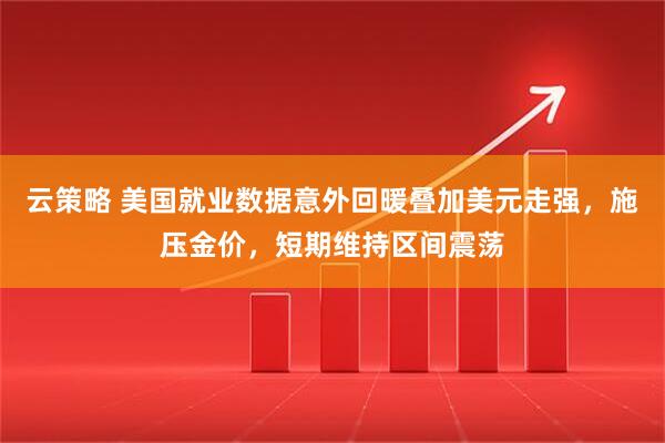 云策略 美国就业数据意外回暖叠加美元走强,施压金价,短期维持区间震荡