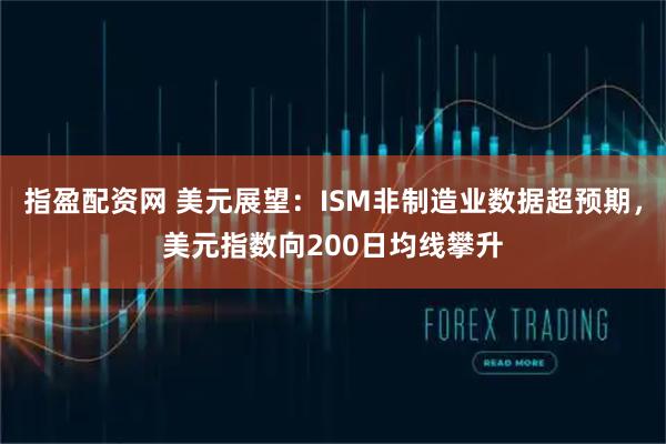 指盈配资网 美元展望:ISM非制造业数据超预期,美元指数向200日均线攀升