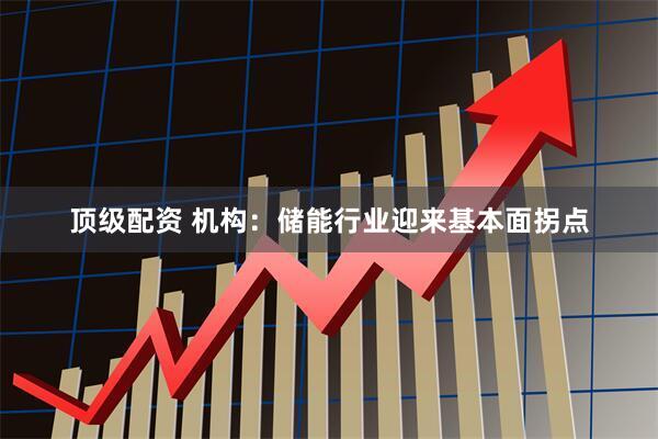 顶级配资 机构：储能行业迎来基本面拐点