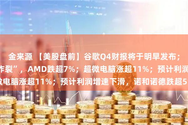 金来源 【美股盘前】谷歌Q4财报将于明早发布；一季度营收指引不够“炸裂”，AMD跌超7%；超微电脑涨超11%；预计利润增速下滑，诺和诺德跌超5%