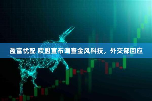 盈富忧配 欧盟宣布调查金风科技，外交部回应
