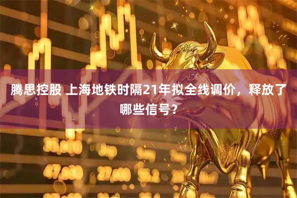 腾思控股 上海地铁时隔21年拟全线调价，释放了哪些信号？