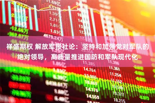 祥盛期权 解放军报社论：坚持和加强党对军队的绝对领导，高质量推进国防和军队现代化